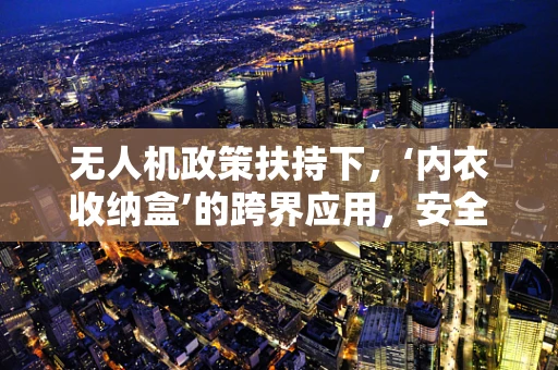 无人机政策扶持下，‘内衣收纳盒’的跨界应用，安全与合规的巧妙融合