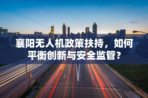 襄阳无人机政策扶持，如何平衡创新与安全监管？