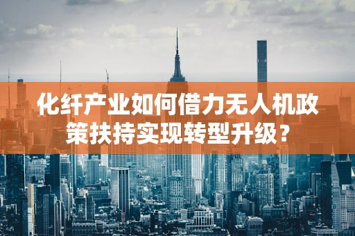 化纤产业如何借力无人机政策扶持实现转型升级？