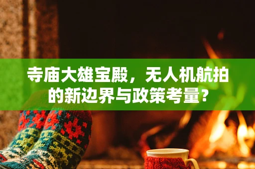 寺庙大雄宝殿，无人机航拍的新边界与政策考量？