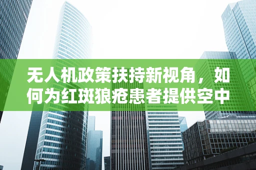 无人机政策扶持新视角，如何为红斑狼疮患者提供空中医疗援助通道？