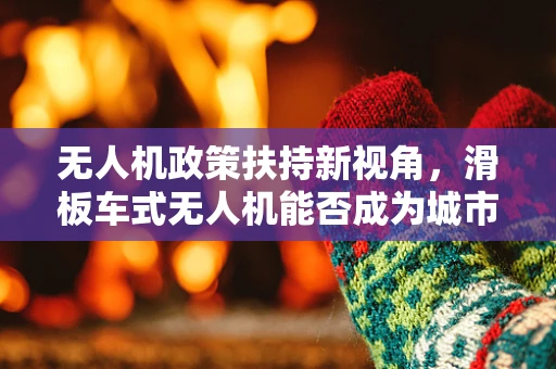 无人机政策扶持新视角，滑板车式无人机能否成为城市空中交通的未来？