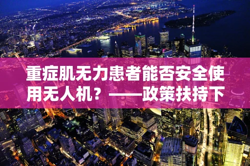重症肌无力患者能否安全使用无人机？——政策扶持下的安全考量