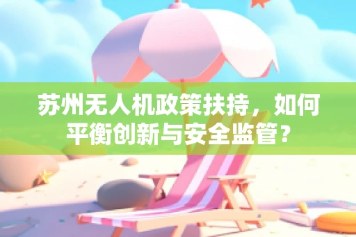 苏州无人机政策扶持，如何平衡创新与安全监管？