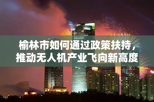 榆林市如何通过政策扶持，推动无人机产业飞向新高度？
