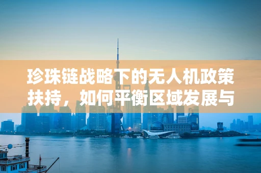 珍珠链战略下的无人机政策扶持，如何平衡区域发展与安全监管？