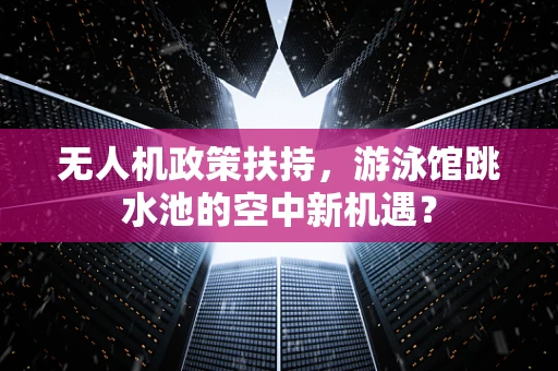 无人机政策扶持，游泳馆跳水池的空中新机遇？