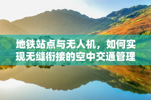 地铁站点与无人机，如何实现无缝衔接的空中交通管理？
