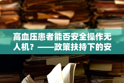 高血压患者能否安全操作无人机？——政策扶持下的安全考量