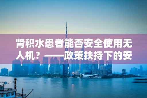 肾积水患者能否安全使用无人机？——政策扶持下的安全考量