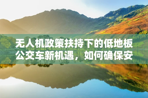 无人机政策扶持下的低地板公交车新机遇，如何确保安全与高效融合？