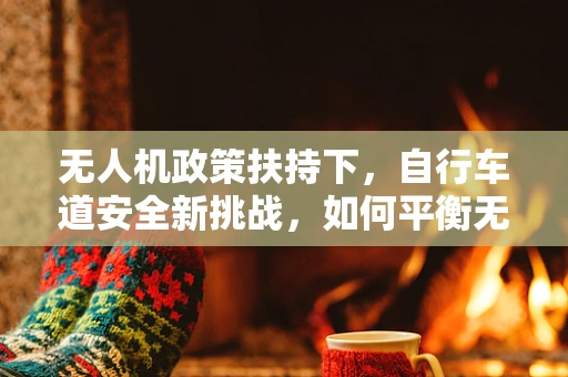 无人机政策扶持下，自行车道安全新挑战，如何平衡无人机与自行车共存？