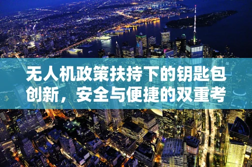 无人机政策扶持下的钥匙包创新，安全与便捷的双重考量