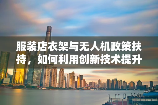 服装店衣架与无人机政策扶持，如何利用创新技术提升监管效率？
