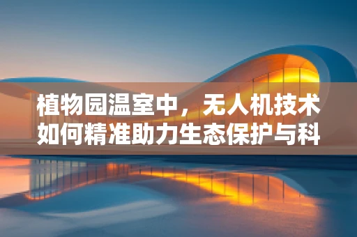 植物园温室中，无人机技术如何精准助力生态保护与科研？