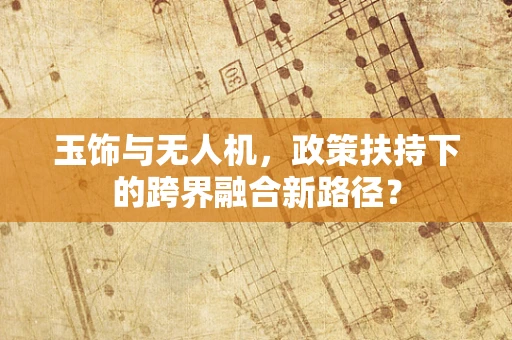 玉饰与无人机，政策扶持下的跨界融合新路径？