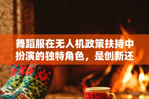 舞蹈服在无人机政策扶持中扮演的独特角色，是创新还是合规的桥梁？