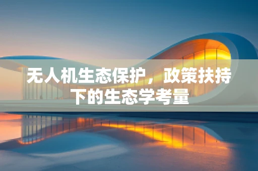 无人机生态保护，政策扶持下的生态学考量