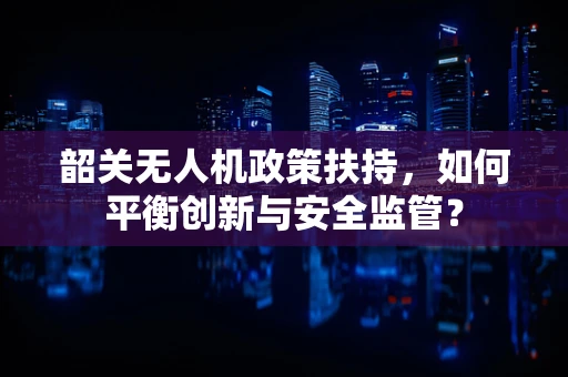 韶关无人机政策扶持，如何平衡创新与安全监管？