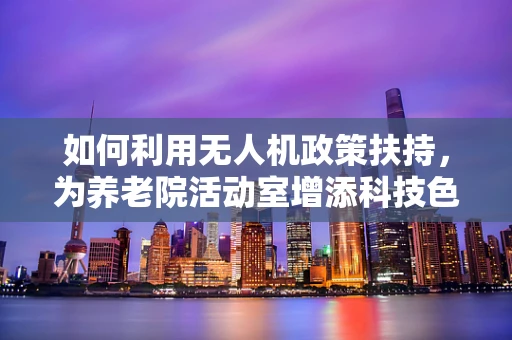 如何利用无人机政策扶持，为养老院活动室增添科技色彩？