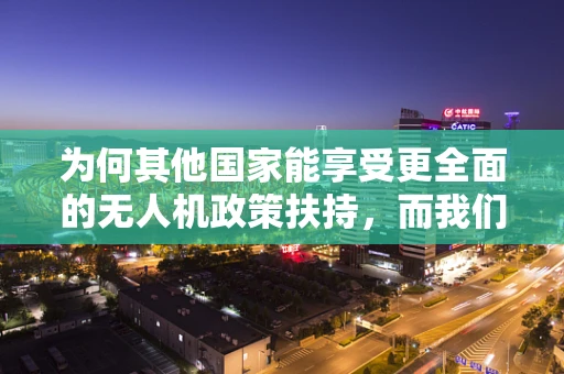为何其他国家能享受更全面的无人机政策扶持，而我们却只能羡慕？