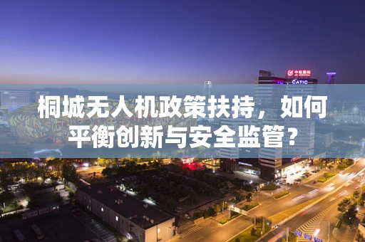 桐城无人机政策扶持，如何平衡创新与安全监管？