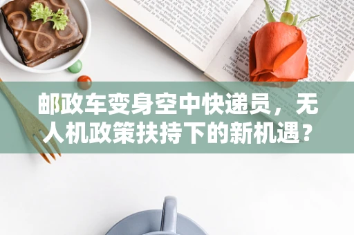 邮政车变身空中快递员，无人机政策扶持下的新机遇？