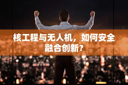 核工程与无人机，如何安全融合创新？