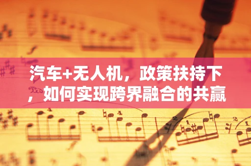 汽车+无人机，政策扶持下，如何实现跨界融合的共赢？