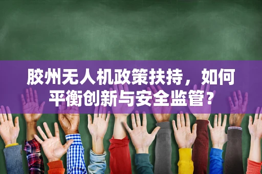胶州无人机政策扶持，如何平衡创新与安全监管？