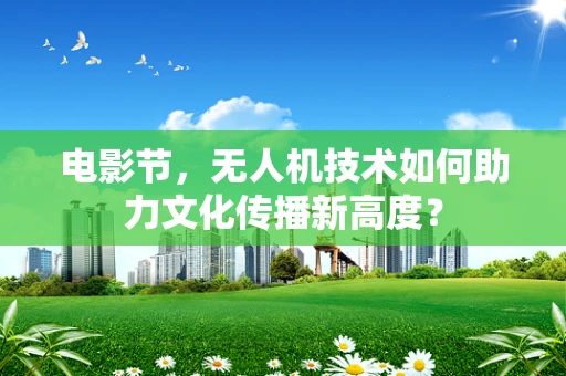 电影节，无人机技术如何助力文化传播新高度？