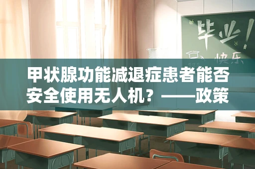 甲状腺功能减退症患者能否安全使用无人机？——政策扶持下的特殊群体考量