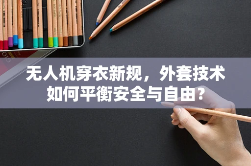 无人机穿衣新规，外套技术如何平衡安全与自由？