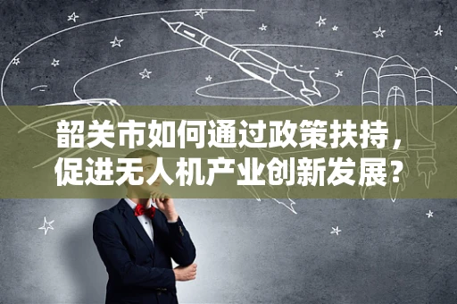 韶关市如何通过政策扶持，促进无人机产业创新发展？