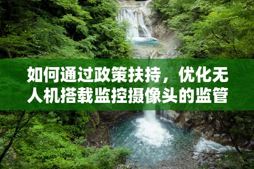 如何通过政策扶持，优化无人机搭载监控摄像头的监管与使用？