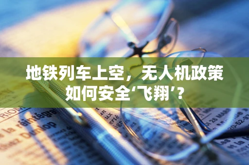 地铁列车上空，无人机政策如何安全‘飞翔’？