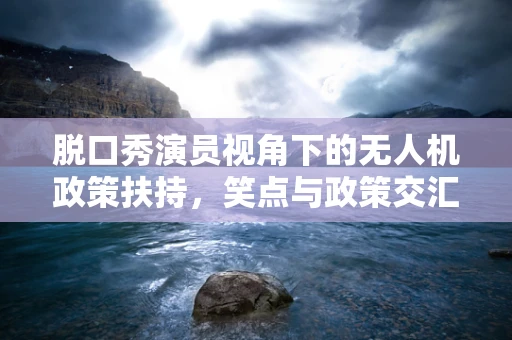 脱口秀演员视角下的无人机政策扶持，笑点与政策交汇的空中艺术