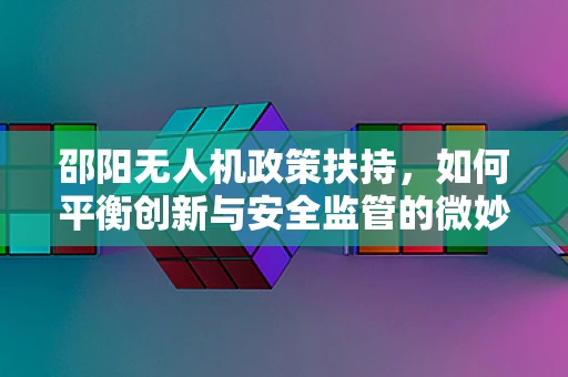 邵阳无人机政策扶持，如何平衡创新与安全监管的微妙平衡？