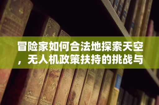 冒险家如何合法地探索天空，无人机政策扶持的挑战与机遇？