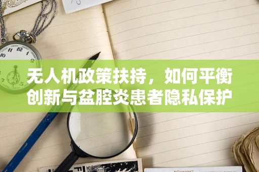 无人机政策扶持，如何平衡创新与盆腔炎患者隐私保护？