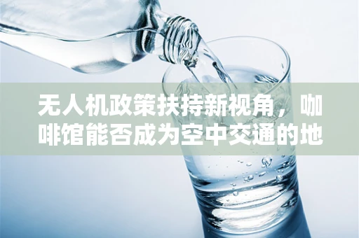 无人机政策扶持新视角，咖啡馆能否成为空中交通的地面指挥站？