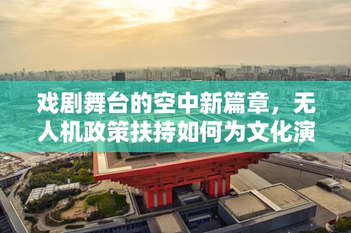 戏剧舞台的空中新篇章，无人机政策扶持如何为文化演出插上翅膀？