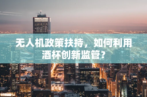 无人机政策扶持，如何利用酒杯创新监管？