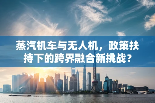 蒸汽机车与无人机，政策扶持下的跨界融合新挑战？