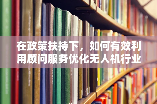 在政策扶持下，如何有效利用顾问服务优化无人机行业发展路径？