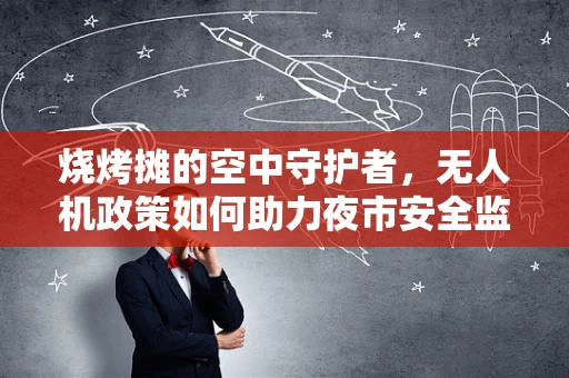烧烤摊的空中守护者，无人机政策如何助力夜市安全监管？