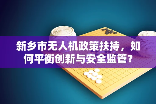 新乡市无人机政策扶持，如何平衡创新与安全监管？
