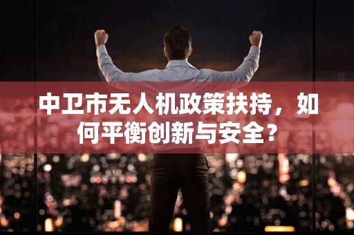 中卫市无人机政策扶持，如何平衡创新与安全？