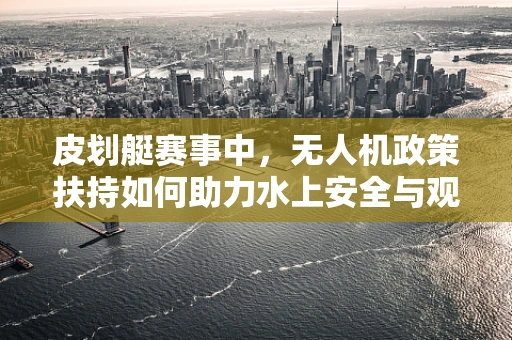 皮划艇赛事中，无人机政策扶持如何助力水上安全与观赏性提升？