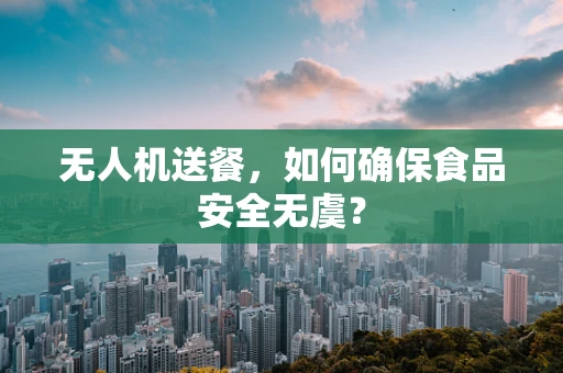 无人机送餐，如何确保食品安全无虞？